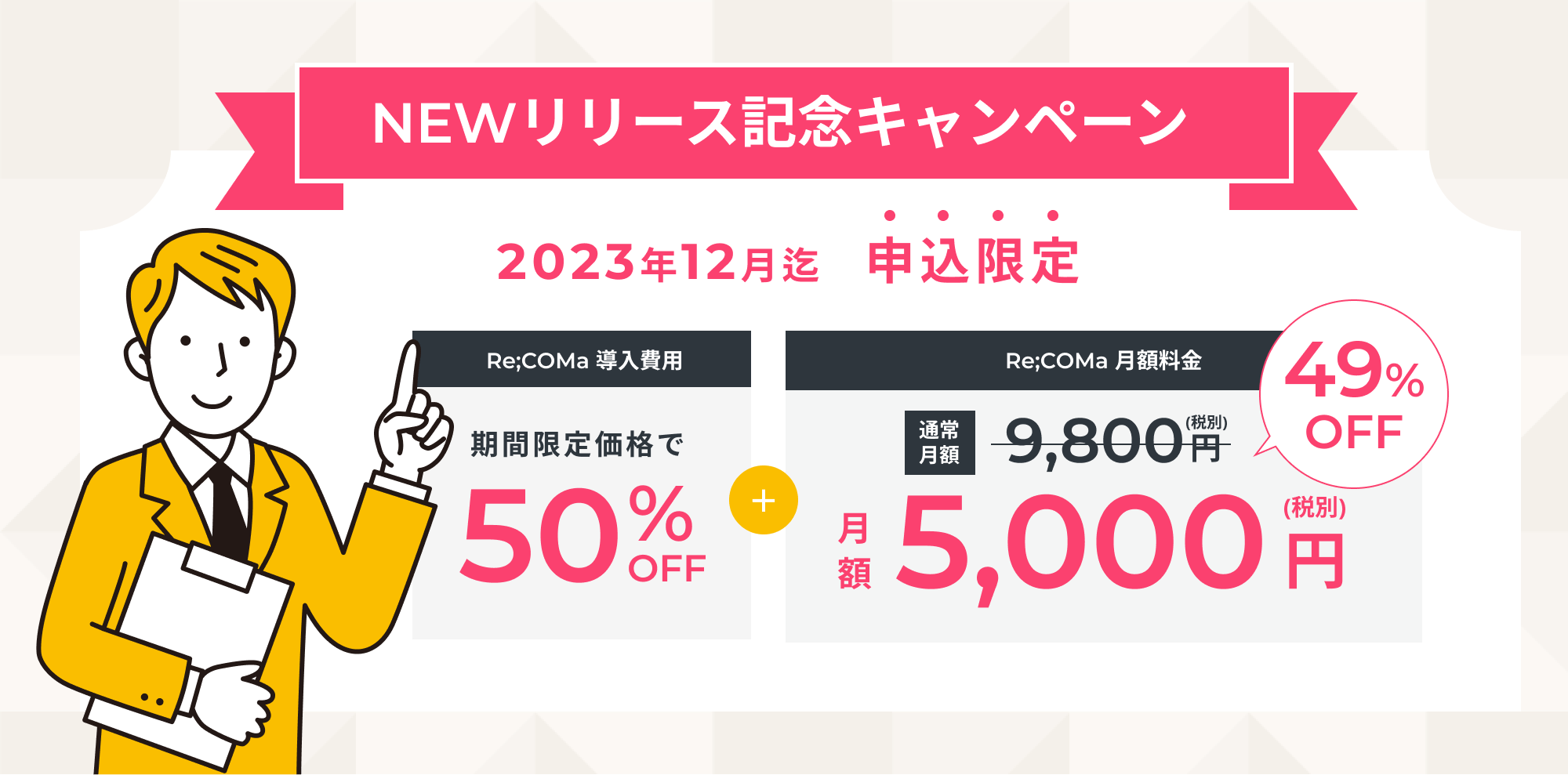 NEWリリース記念キャンペーン 2023年12月迄申込限定 期間限定価格で50%OFF Re;COMa月額料金5,000円 2023年12月迄申込限定 Re;coma導入費用