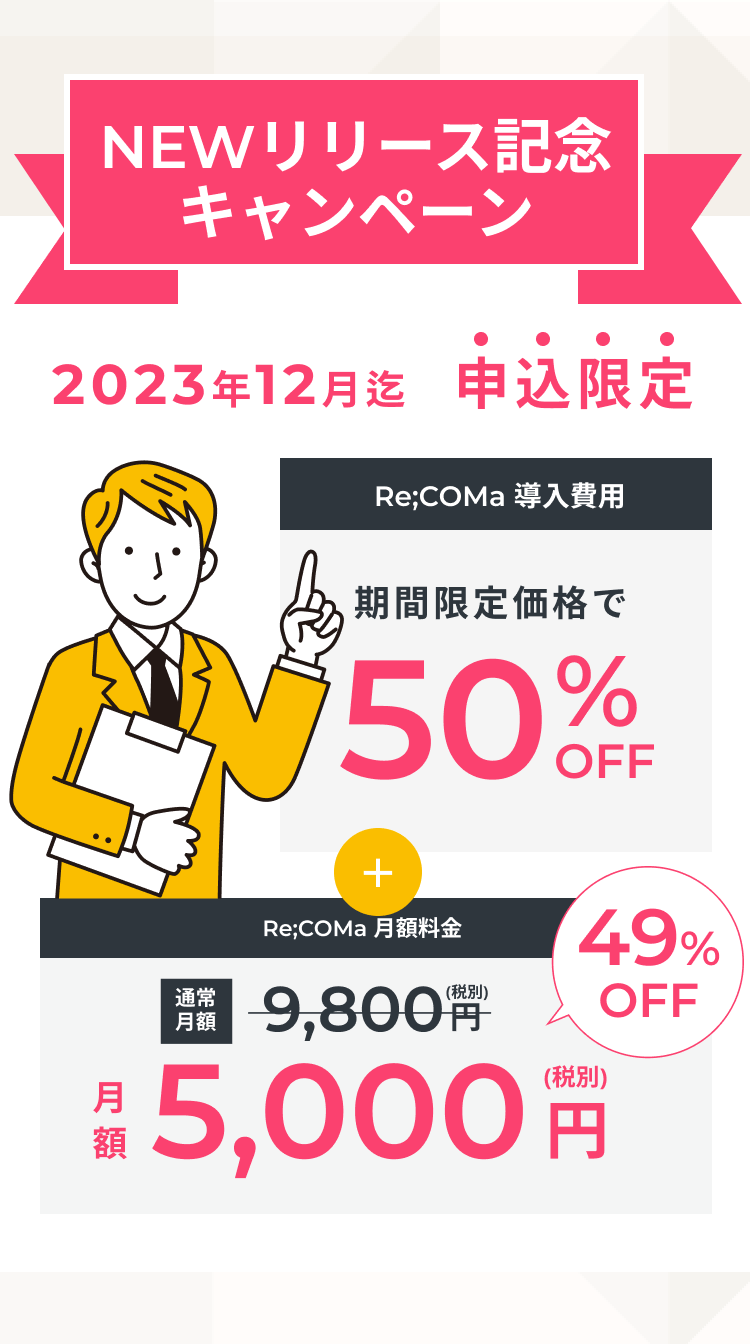 NEWリリース記念キャンペーン 2023年12月迄申込限定 期間限定価格で50%OFF Re;COMa月額料金5,000円 2023年12月迄申込限定 Re;coma導入費用 期間限定価格